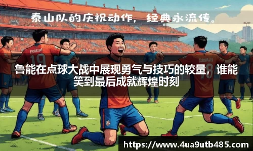 鲁能在点球大战中展现勇气与技巧的较量，谁能笑到最后成就辉煌时刻